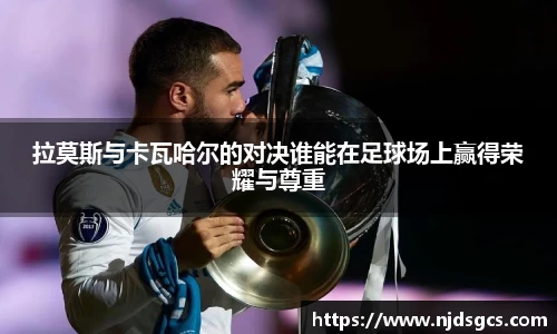 拉莫斯与卡瓦哈尔的对决谁能在足球场上赢得荣耀与尊重