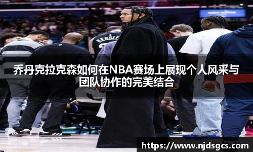 乔丹克拉克森如何在NBA赛场上展现个人风采与团队协作的完美结合