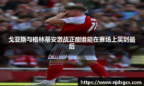 戈亚斯与格林蒂安激战正酣谁能在赛场上笑到最后