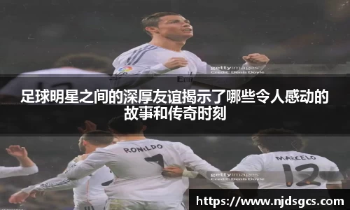 足球明星之间的深厚友谊揭示了哪些令人感动的故事和传奇时刻