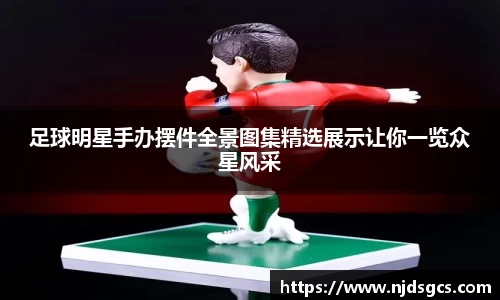 足球明星手办摆件全景图集精选展示让你一览众星风采
