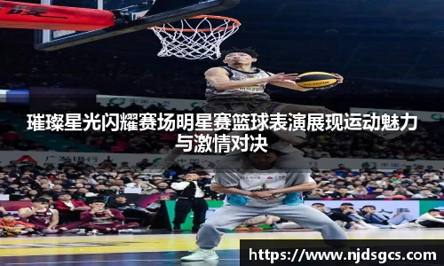 璀璨星光闪耀赛场明星赛篮球表演展现运动魅力与激情对决